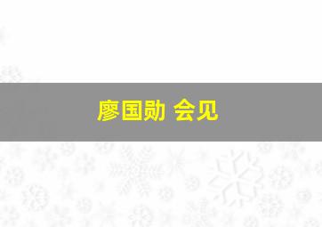 廖国勋 会见